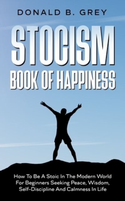 Cover for Donald B Grey · Stocism Book Of Happiness: How To Be A Stoic In The Modern World For Beginners Seeking Peace, Wisdom, Self-Discipline And Calmness In Life (Paperback Book) (2020)