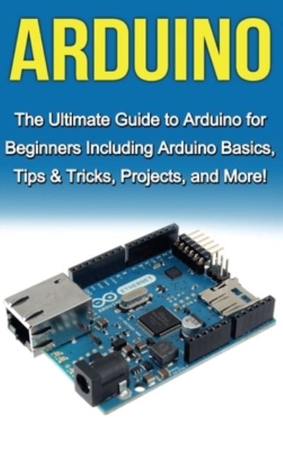 Arduino: The Ultimate Guide to Arduino for Beginners Including Arduino Basics, Tips & Tricks, Projects, and More! - Tim Warren - Bøger - Ingram Publishing - 9781761033025 - 5. april 2020
