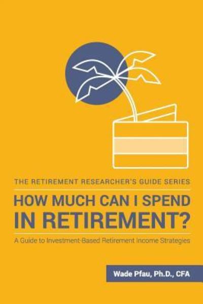 Cover for Wade D Pfau · How Much Can I Spend in Retirement?: A Guide to Investment-Based Retirement Income Strategies - The Retirement Researcher Guide (Paperback Book) (2017)