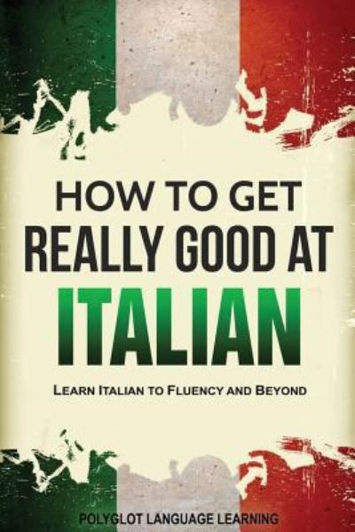 Cover for Language Learning Polyglot · How to Get Really Good at Italian: Learn Italian to Fluency and Beyond (Paperback Book) [3rd edition] (2019)