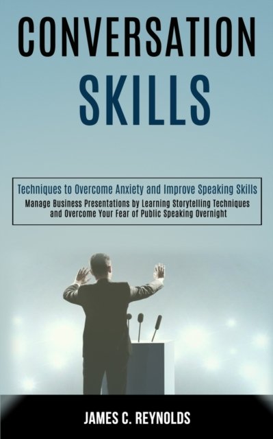 Cover for James C Reynolds · Conversation Skills: Manage Business Presentations by Learning Storytelling Techniques and Overcome Your Fear of Public Speaking Overnight (Techniques to Overcome Anxiety and Improve Speaking Skills) (Paperback Book) (2020)