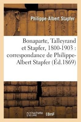 Bonaparte, Talleyrand Et Stapfer, 1800-1903: Correspondance - Philipp Albert Stapfer - Libros - Hachette Livre - BNF - 9782019618025 - 1 de octubre de 2016