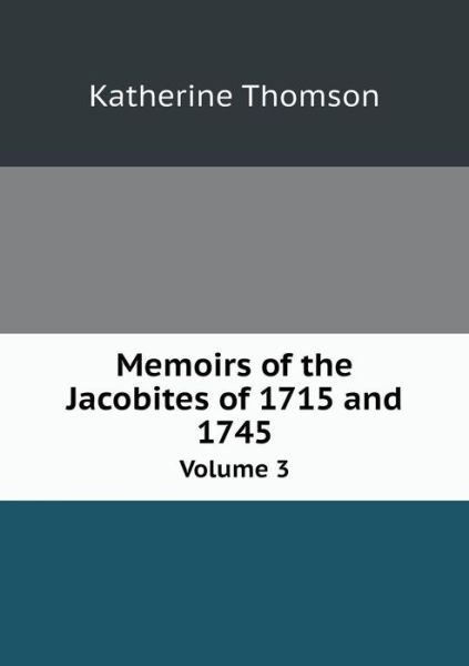 Memoirs of the Jacobites of 1715 and 1745 Volume 3 - Katherine Thomson - Books - Book on Demand Ltd. - 9785519186025 - January 22, 2015