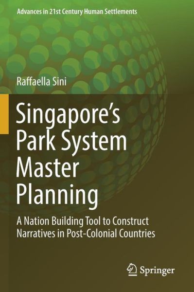 Cover for Raffaella Sini · Singapore's Park System Master Planning: A Nation Building Tool to Construct Narratives in Post-Colonial Countries - Advances in 21st Century Human Settlements (Paperback Book) [Softcover Reprint of the Original 1st 2020 edition] (2020)