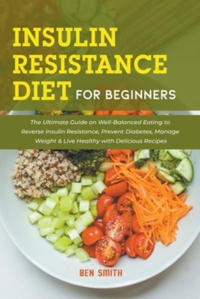 Cover for Ben Smith · Insulin Resistance Diet For Beginners: The Ultimate Guide on Well-Balanced Eating to Reverse Insulin Resistance, Prevent Diabetes, Manage Weight &amp; Live Healthy with Delicious Recipes (Paperback Book) (2021)