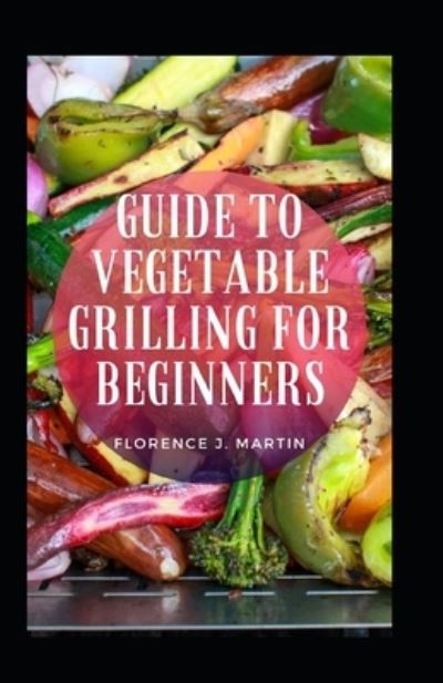 Cover for Florence J Martin · Guide To Vegetable Grilling For Beginners (Taschenbuch) (2021)