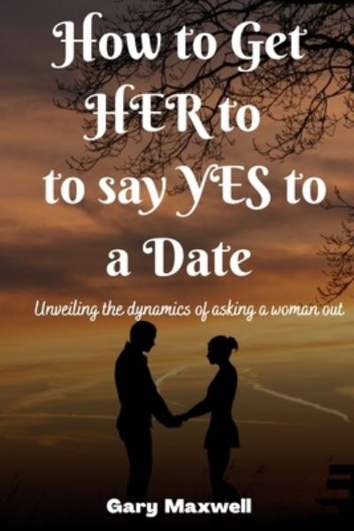 Cover for Gary Maxwell · How to Get Her to Say Yes to a Date: Unveiling the Dynamics of Asking a Woman Out (Paperback Book) (2022)