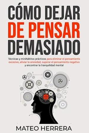 Cover for Mateo Herrera · Como dejar de pensar demasiado: Tecnicas y minihabitos practicos para eliminar el pensamiento excesivo, aliviar la ansiedad, superar el pensamiento negativo y encontrar la tranquilidad mental (Paperback Book) (2023)