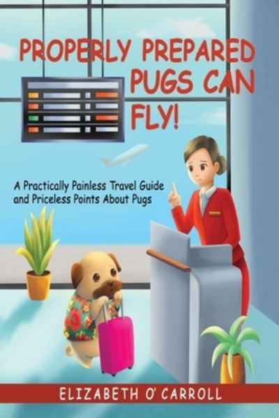 Cover for Elizabeth O'Carroll · Properly Prepared Pugs Can Fly!: A Practically Painless Travel Guide and Priceless Points about Pugs (Paperback Book) (2022)