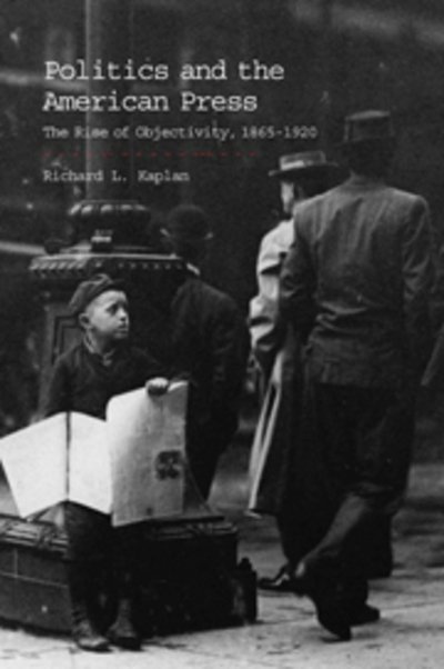 Cover for Kaplan, Richard L. (University of California, Santa Barbara) · Politics and the American Press: The Rise of Objectivity, 1865–1920 (Paperback Book) (2002)