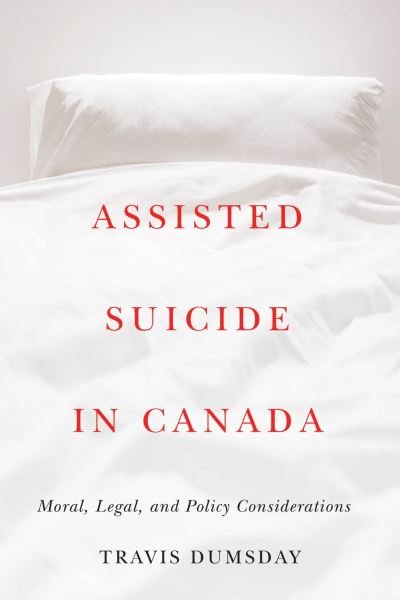 Assisted Suicide in Canada: Moral, Legal, and Policy Considerations - Travis Dumsday - Books - University of British Columbia Press - 9780774866026 - February 15, 2022