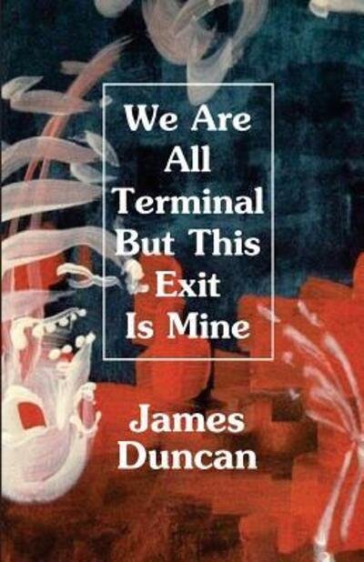 We Are All Terminal But This Exit Is Mine - James Duncan - Kirjat - Unknown Press - 9780998309026 - tiistai 31. lokakuuta 2017