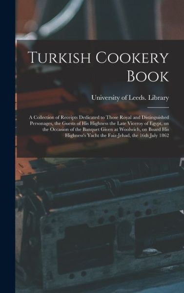 Cover for University of Leeds Library · Turkish Cookery Book: a Collection of Receipts Dedicated to Those Royal and Distinguished Personages, the Guests of His Highness the Late Viceroy of Egypt, on the Occasion of the Banquet Given at Woolwich, on Board His Highness's Yacht the Faiz-Jehad, ... (Hardcover bog) (2021)