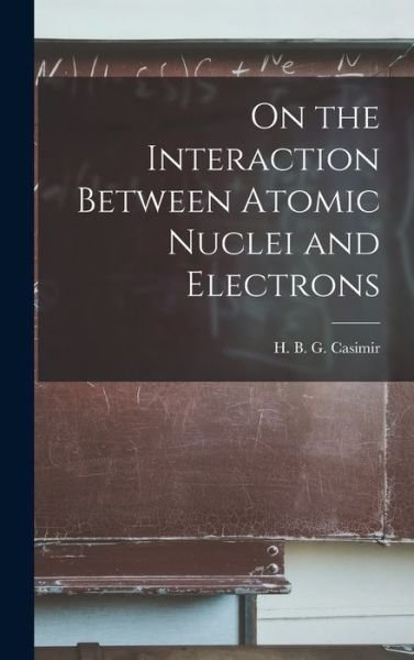 Cover for H B G (Hendrik Brugt Gerh Casimir · On the Interaction Between Atomic Nuclei and Electrons (Innbunden bok) (2021)