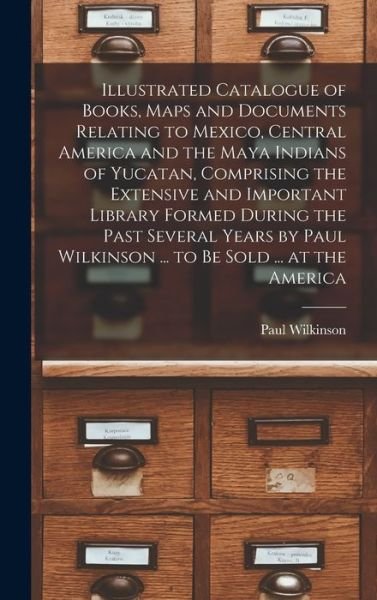 Cover for Paul Wilkinson · Illustrated Catalogue of Books, Maps and Documents Relating to Mexico, Central America and the Maya Indians of Yucatan, Comprising the Extensive and Important Library Formed During the Past Several Years by Paul Wilkinson ... to Be Sold ... at the America (Book) (2022)