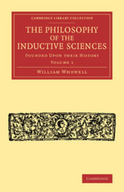 Cover for William Whewell · The Philosophy of the Inductive Sciences: Volume 1: Founded upon their History - Cambridge Library Collection - Philosophy (Paperback Book) (2014)