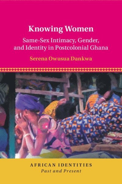Cover for Dankwa, Serena Owusua (Universitat Bern, Switzerland) · Knowing Women: Same-Sex Intimacy, Gender, and Identity in Postcolonial Ghana - African Identities: Past and Present (Pocketbok) (2022)