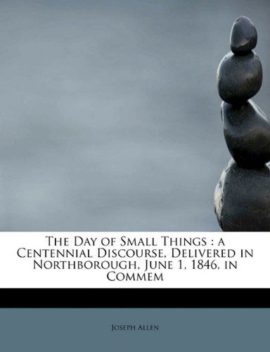 Cover for Joseph Allen · The Day of Small Things: a Centennial Discourse, Delivered in Northborough, June 1, 1846, in Commem (Paperback Book) (2011)