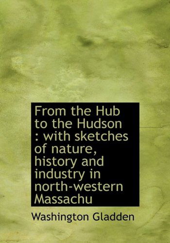 Cover for Washington Gladden · From the Hub to the Hudson: with Sketches of Nature, History and Industry in North-western Massachu (Hardcover Book) (2009)