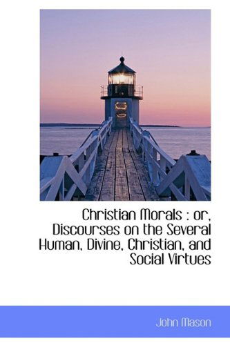 Cover for John Mason · Christian Morals: Or, Discourses on the Several Human, Divine, Christian, and Social Virtues (Hardcover Book) (2009)