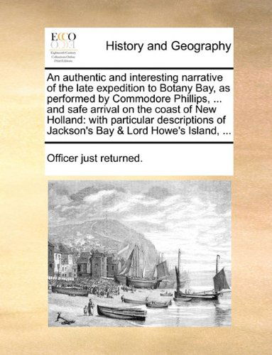 Cover for Officer Just Returned. · An Authentic and Interesting Narrative of the Late Expedition to Botany Bay, As Performed by Commodore Phillips, ... and Safe Arrival on the Coast of ... of Jackson's Bay &amp; Lord Howe's Island, ... (Taschenbuch) (2010)