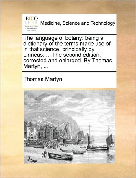 The Language of Botany: Being a Dictionary of the Terms Made Use of in That Science, Principally by Linneus: ... the Second Edition, Corrected and Enlarged. by Thomas Martyn, ... - Thomas Martyn - Bøger - Gale ECCO, Print Editions - 9781140868026 - 28. maj 2010