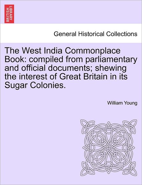 The West India Commonplace Book: Compiled from Parliamentary and Official Documents; Shewing the Interest of Great Britain in Its Sugar Colonies. - William Young - Livros - British Library, Historical Print Editio - 9781241497026 - 1 de março de 2011