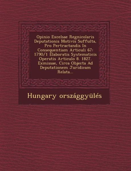 Cover for Hungary Orszaggyules · Opinio Excelsae Regnicolaris Deputationis Motivis Suffulta, Pro Pertractandis in Consequentiam Articuli 67: 1790/1 Elaboratis Systematicis Operatis Ar (Paperback Book) (2012)