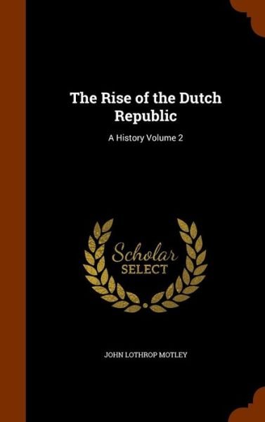 Cover for John Lothrop Motley · The Rise of the Dutch Republic A History Volume 2 (Inbunden Bok) (2015)