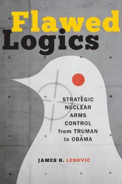 Cover for Lebovic, James H. (Professor, The George Washington University) · Flawed Logics: Strategic Nuclear Arms Control from Truman to Obama (Paperback Bog) (2014)