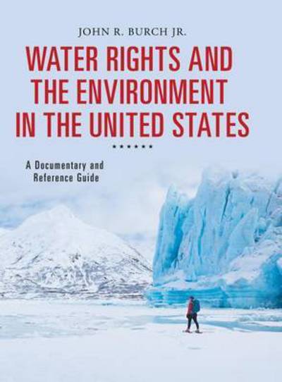 Cover for John R. Burch · Water Rights and the Environment in the United States: A Documentary and Reference Guide - Documentary and Reference Guides (Hardcover Book) (2015)