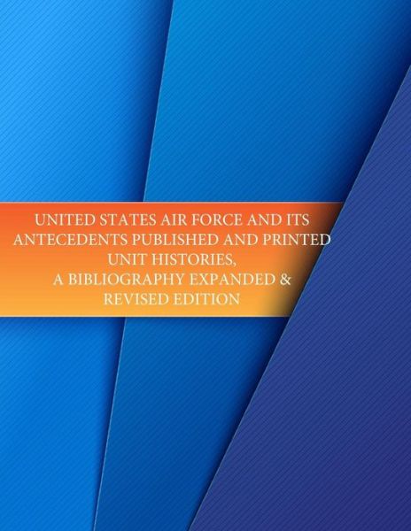 Cover for Office of Air Force History · United States Air Force and Its Antecedents Published and Printed Unit Histories, a Bibliography Expanded &amp; Revised Edition (Paperback Book) (2015)