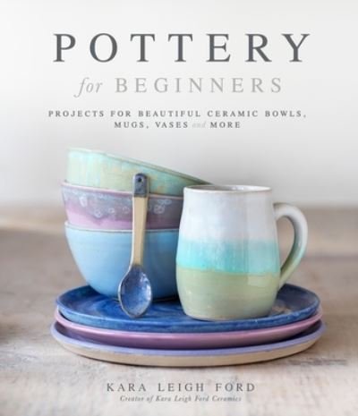 Cover for Kara Leigh Ford · Pottery for Beginners: Projects for Beautiful Ceramic Bowls, Mugs, Vases and More (Paperback Book) (2021)