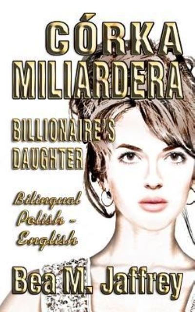 Cover for Bea M Jaffrey · Corka Miliardera - Billionaire's Daughter - Wydanie Dwujezyczne - Bilingual &quot;side by Side&quot; Edition - Po Polsku I Po Angielsku (Paperback Book) (2018)