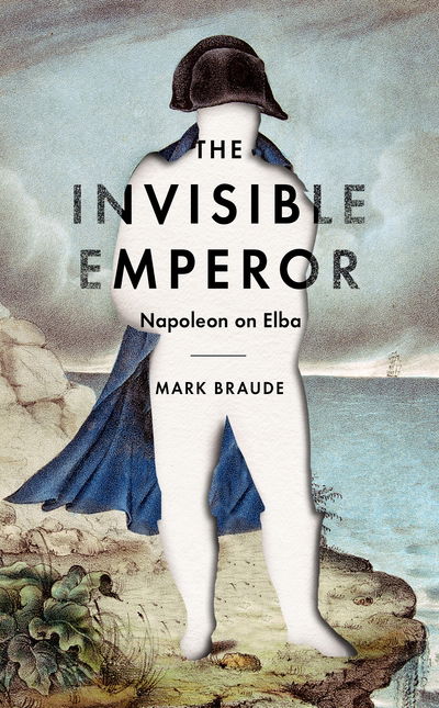 Cover for Mark Braude · The Invisible Emperor: Napoleon on Elba (Hardcover Book) [Main edition] (2018)