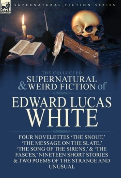 Cover for Edward Lucas White · The Collected Supernatural and Weird Fiction of Edward Lucas White: Four Novelettes 'The Snout, ' 'The Message on the Slate, ' 'The Song of the Sirens, ' &amp; 'The Fasces, ' Nineteen Short Stories &amp; Two Poems of the Strange and Unusual (Hardcover Book) (2017)