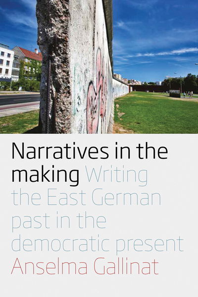 Cover for Anselma Gallinat · Narratives in the Making: Writing the East German Past in the Democratic Present (Hardcover Book) (2016)