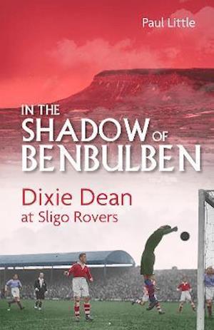 Cover for Paul Little · In the Shadow of Benbulben: Dixie Dean at Sligo Rovers (Hardcover Book) (2022)