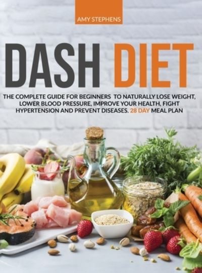 Cover for Amy Stephens · Dash Diet: The Complete Guide For Beginners To Naturally Lose Weight, Lower Blood Pressure, Improve Your Health, Fight Hypertension And Prevent Diseases 28-Day Meal Plan (Hardcover Book) (2020)