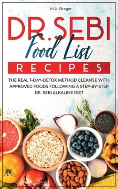 Cover for M S Greger · DR.SEBI Food List Recipes: The Real 7-Day-Detox Method Cleanse with Approved Foods Following a Step-by-Step Dr. Sebi Alkaline Diet - Dr.Sebi's Recipe Book (Hardcover Book) (2020)