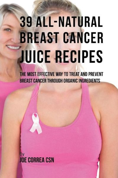 Joe Correa CSN · 39 All-natural Breast Cancer Juice Recipes (Paperback Book) (2017)