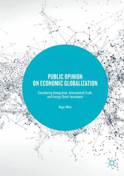 Public Opinion on Economic Globalization: Considering Immigration, International Trade, and Foreign Direct Investment - Roger White - Books - Springer International Publishing AG - 9783319581026 - September 27, 2017