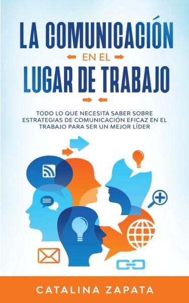 Cover for Catalina Zapata · La Comunicacion En El Lugar De Trabajo: Todo Lo Que Necesita Saber Sobre Estrategias De Comunicacion Eficaz En El Trabajo Para Ser Un Mejor Lider (Taschenbuch) (2020)