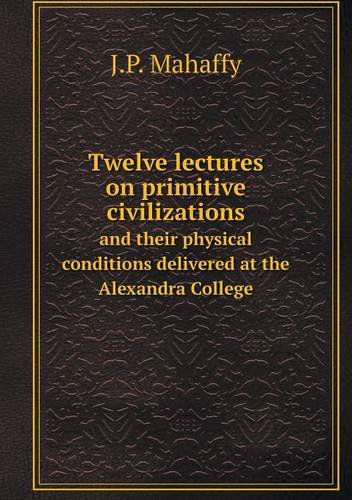 Cover for Mahaffy John Pentland · Twelve Lectures on Primitive Civilizations and Their Physical Conditions Delivered at the Alexandra College (Paperback Book) (2013)