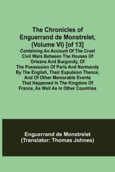 Cover for Enguerrand de Monstrelet · The Chronicles of Enguerrand de Monstrelet, (Volume VI) [of 13]; Containing an account of the cruel civil wars between the houses of Orleans and Burgundy, of the possession of Paris and Normandy by the English, their expulsion thence, and of other memorab (Paperback Book) (2021)
