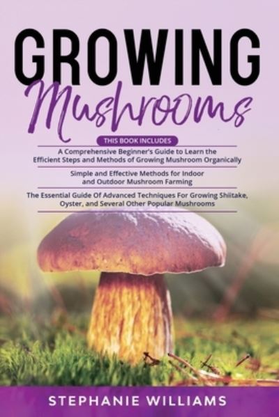 Growing Mushrooms: 3 in 1- A Comprehensive Beginner's Guide+ Simple and Effective Methods for Indoor and Outdoor Mushroom Farming+ Advanced Techniques For Growing Shiitake and Oyster Mushrooms - Stephanie Williams - Books - Independently Published - 9798525706026 - June 23, 2021