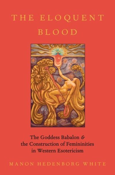 Cover for Hedenborg-White, Manon (Postdoctoral Research Fellow, Postdoctoral Research Fellow, Sodertorn University) · The Eloquent Blood: The Goddess Babalon and the Construction of Femininities in Western Esotericism - Oxford Studies in Western Esotericism (Innbunden bok) (2020)