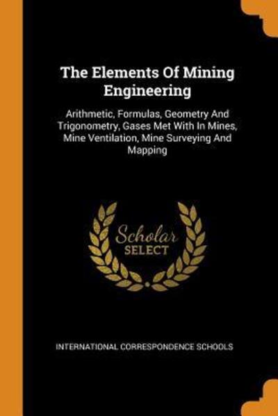 Cover for International Correspondence Schools · The Elements of Mining Engineering: Arithmetic, Formulas, Geometry and Trigonometry, Gases Met with in Mines, Mine Ventilation, Mine Surveying and Mapping (Paperback Book) (2018)