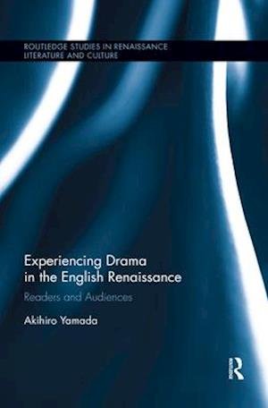 Akihiro Yamada · Experiencing Drama in the English Renaissance: Readers and Audiences - Routledge Studies in Renaissance Literature and Culture (Paperback Book) (2019)