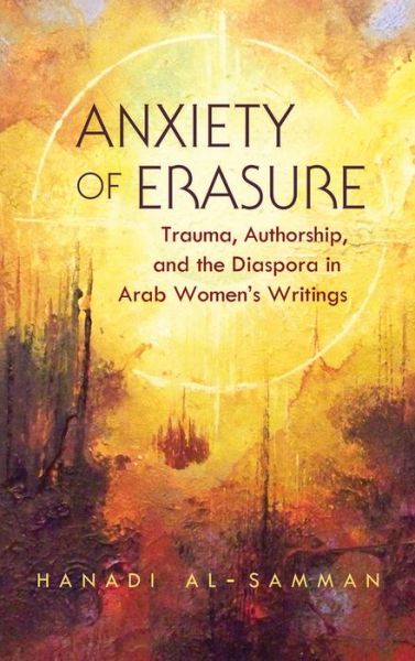 Cover for Hanadi Al-Samman · Anxiety of Erasure: Trauma, Authorship, and the Diaspora in Arab Women's Writings - Gender, Culture, and Politics in the Middle East (Hardcover Book) (2015)
